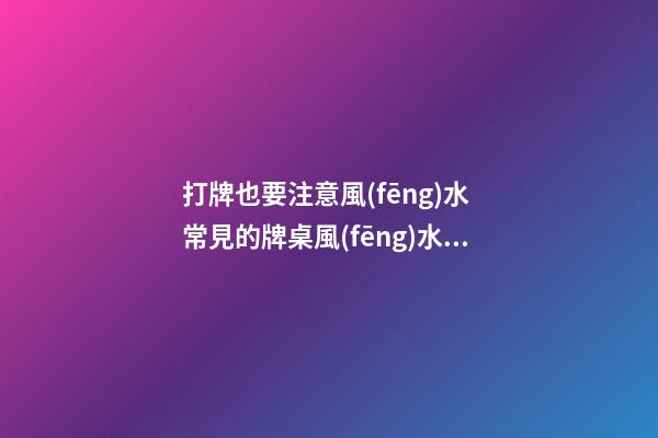 打牌也要注意風(fēng)水 常見的牌桌風(fēng)水介紹